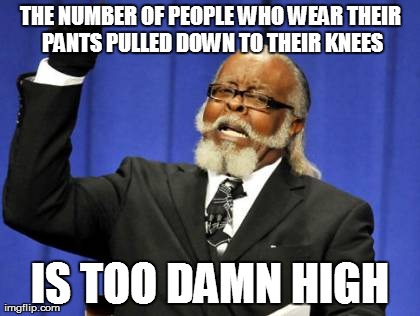 Too Damn High | THE NUMBER OF PEOPLE WHO WEAR THEIR PANTS PULLED DOWN TO THEIR KNEES IS TOO DAMN HIGH | image tagged in memes,too damn high | made w/ Imgflip meme maker