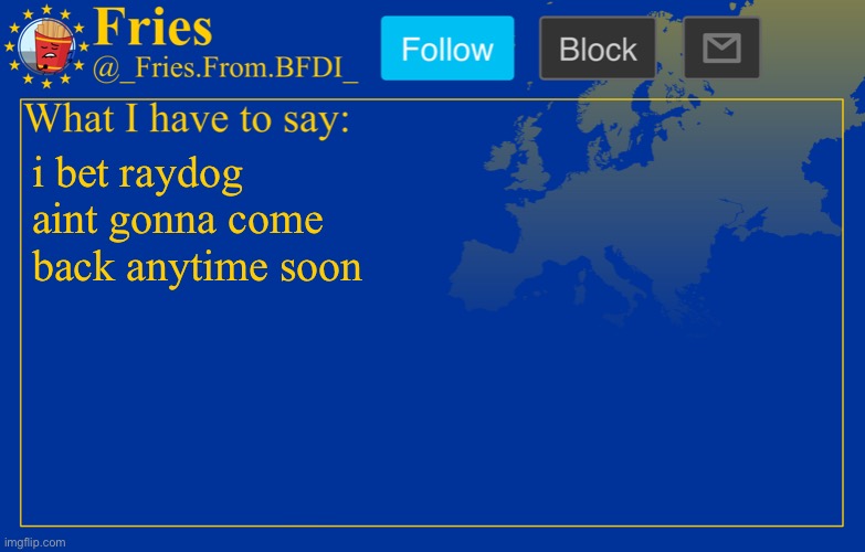 Fries' European announcement temp | i bet raydog aint gonna come back anytime soon | image tagged in fries' european announcement temp | made w/ Imgflip meme maker