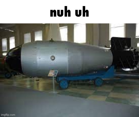 tsar bomba | nuh uh | image tagged in tsar bomba | made w/ Imgflip meme maker