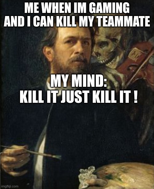 skull whispering to painter man | ME WHEN IM GAMING AND I CAN KILL MY TEAMMATE; MY MIND:
KILL IT JUST KILL IT ! | image tagged in skull whispering to painter man | made w/ Imgflip meme maker