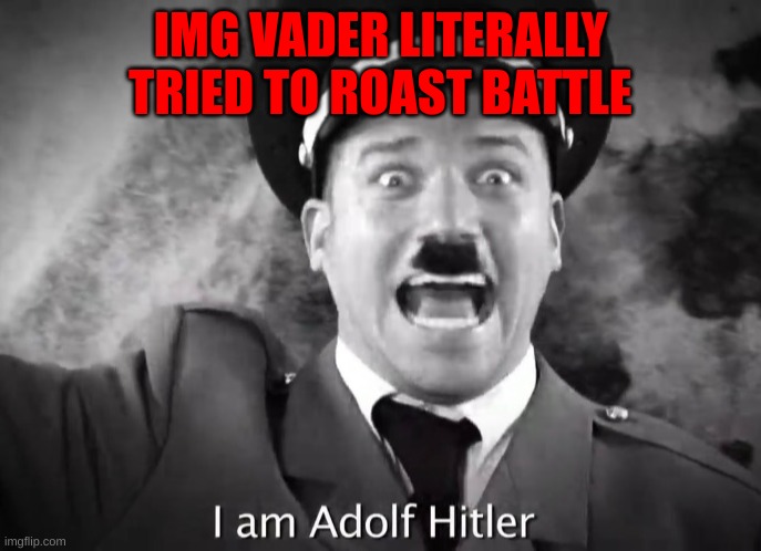 true | IMG VADER LITERALLY TRIED TO ROAST BATTLE | image tagged in i am adolf hitler | made w/ Imgflip meme maker