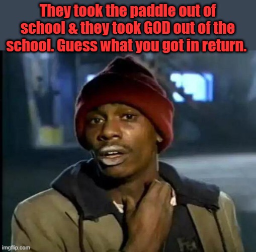 Y'all Got Any More Of That, liberal stuff. | They took the paddle out of school & they took GOD out of the school. Guess what you got in return. | image tagged in memes,y'all got any more of that | made w/ Imgflip meme maker