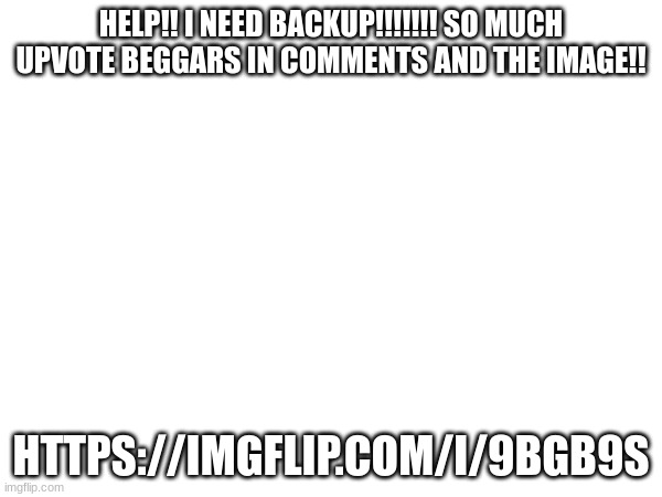 https://imgflip.com/i/9bgb9s | HELP!! I NEED BACKUP!!!!!!! SO MUCH UPVOTE BEGGARS IN COMMENTS AND THE IMAGE!! HTTPS://IMGFLIP.COM/I/9BGB9S | made w/ Imgflip meme maker