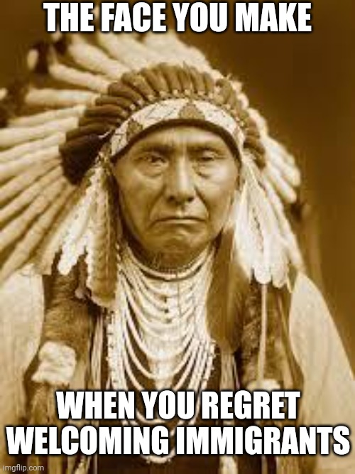 Native American | THE FACE YOU MAKE WHEN YOU REGRET WELCOMING IMMIGRANTS | image tagged in native american | made w/ Imgflip meme maker