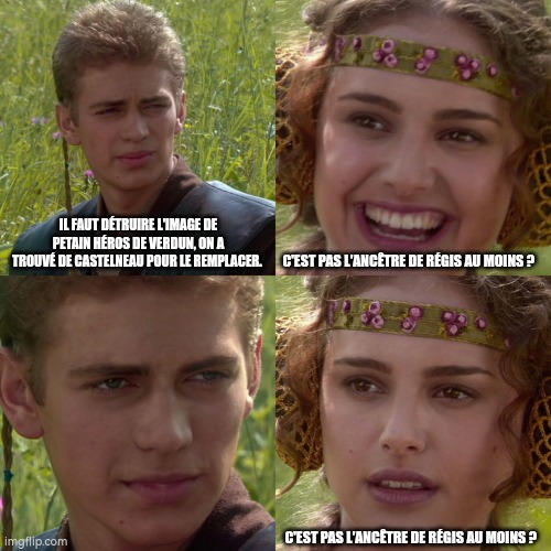 Anakin Padme 4 Panel | IL FAUT DÉTRUIRE L'IMAGE DE PETAIN HÉROS DE VERDUN, ON A TROUVÉ DE CASTELNEAU POUR LE REMPLACER. C'EST PAS L'ANCÊTRE DE RÉGIS AU MOINS ? C'EST PAS L'ANCÊTRE DE RÉGIS AU MOINS ? | image tagged in anakin padme 4 panel | made w/ Imgflip meme maker