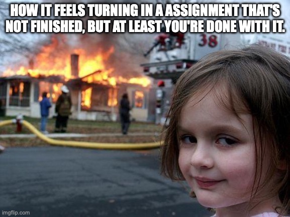 Disaster Girl | HOW IT FEELS TURNING IN A ASSIGNMENT THAT'S NOT FINISHED, BUT AT LEAST YOU'RE DONE WITH IT. | image tagged in memes,disaster girl | made w/ Imgflip meme maker