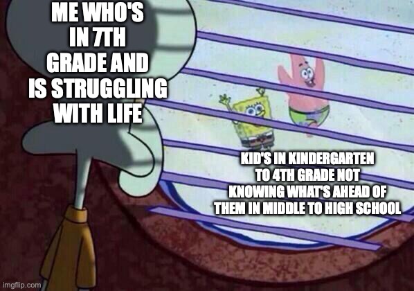 Squidward window | ME WHO'S IN 7TH GRADE AND IS STRUGGLING WITH LIFE; KID'S IN KINDERGARTEN TO 4TH GRADE NOT KNOWING WHAT'S AHEAD OF THEM IN MIDDLE TO HIGH SCHOOL | image tagged in squidward window | made w/ Imgflip meme maker