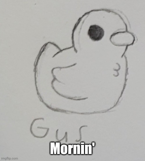 :| | Mornin' | image tagged in gus the duck | made w/ Imgflip meme maker