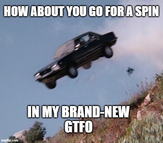 Go For A Spin (improved) | HOW ABOUT YOU GO FOR A SPIN; IN MY BRAND-NEW
GTFO | image tagged in gtfo,insult,cars,cliff,speed limit,rude | made w/ Imgflip meme maker