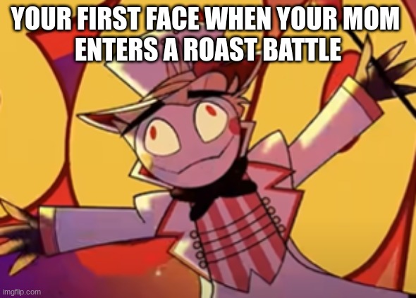 Silly lucifer | YOUR FIRST FACE WHEN YOUR MOM 
ENTERS A ROAST BATTLE | image tagged in silly lucifer | made w/ Imgflip meme maker