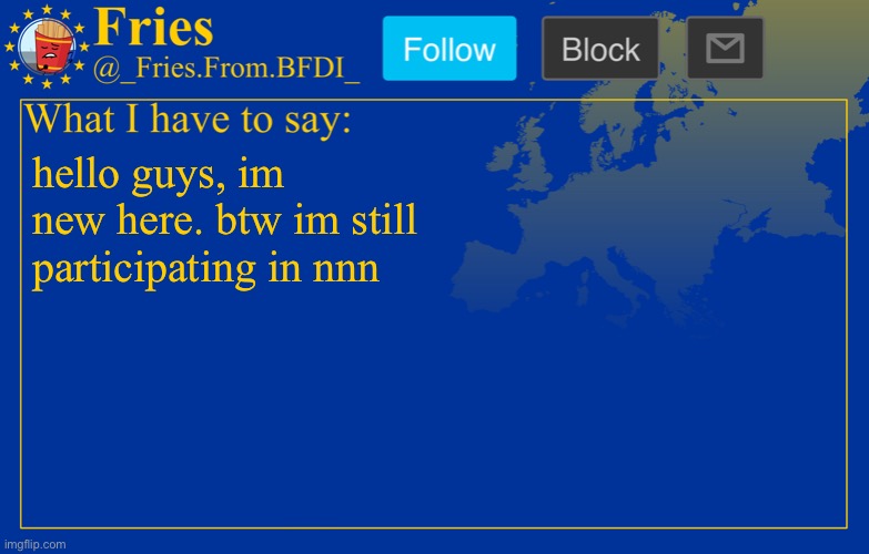 Fries' European announcement temp | hello guys, im new here. btw im still participating in nnn | image tagged in fries' european announcement temp | made w/ Imgflip meme maker