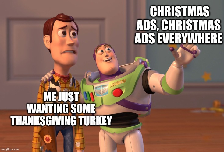 Can't we have turkey first? | CHRISTMAS ADS, CHRISTMAS ADS EVERYWHERE; ME JUST WANTING SOME THANKSGIVING TURKEY | image tagged in memes,x x everywhere | made w/ Imgflip meme maker