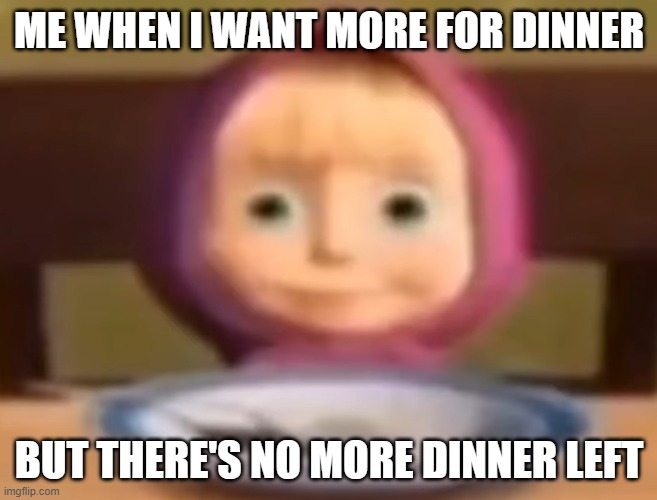 Masha stare | ME WHEN I WANT MORE FOR DINNER; BUT THERE'S NO MORE DINNER LEFT | image tagged in masha stare | made w/ Imgflip meme maker