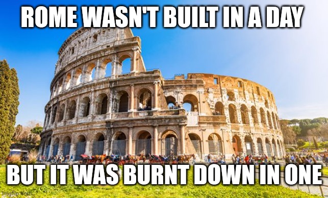 Rome | ROME WASN'T BUILT IN A DAY; BUT IT WAS BURNT DOWN IN ONE | image tagged in rome | made w/ Imgflip meme maker