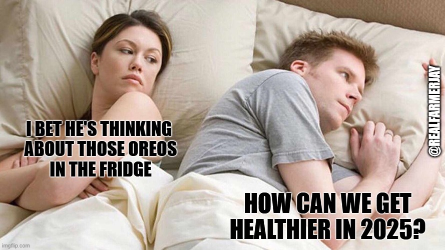 Get Healthy in 2025 | @REALFARMERJAY; I BET HE'S THINKING 
ABOUT THOSE OREOS
IN THE FRIDGE; HOW CAN WE GET HEALTHIER IN 2025? | image tagged in memes,i bet he's thinking about other women,healthy | made w/ Imgflip meme maker