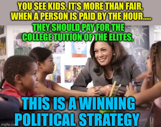 Democrats lack self awareness | YOU SEE KIDS, IT’S MORE THAN FAIR,  WHEN A PERSON IS PAID BY THE HOUR….. THEY SHOULD PAY FOR THE COLLEGE TUITION OF THE ELITES, THIS IS A WINNING POLITICAL STRATEGY | image tagged in kamala talks to kids,kamala harris,democrats,elitist,presidential election | made w/ Imgflip meme maker