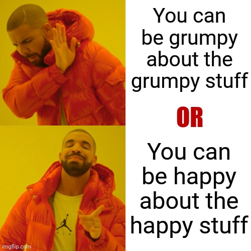 It's Your Choice | You can be grumpy about the grumpy stuff; OR; You can be happy about the happy stuff | image tagged in memes,drake hotline bling,focus,perspective,it's your choice,choose wisely | made w/ Imgflip meme maker