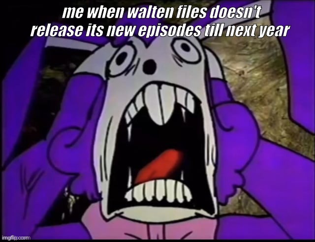 Banny Screaming | me when walten files doesn't release its new episodes till next year | image tagged in banny screaming | made w/ Imgflip meme maker