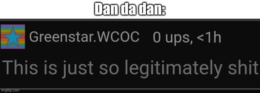 This is just so legitimately shit | Dan da dan: | image tagged in this is just so legitimately shit | made w/ Imgflip meme maker