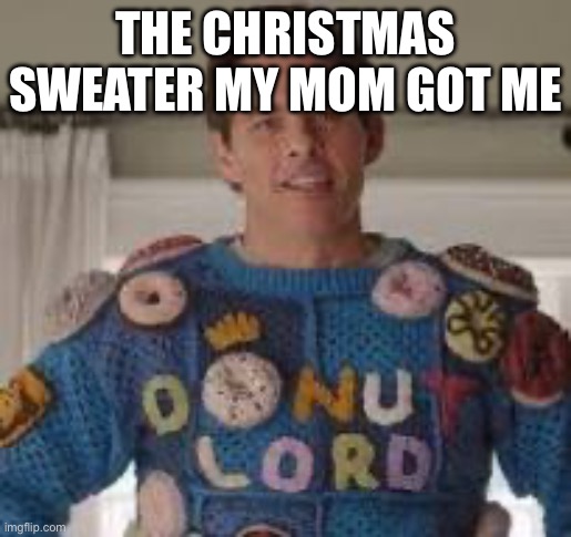 Mom: It looks so cute on you! | THE CHRISTMAS SWEATER MY MOM GOT ME | image tagged in donut lord sweater | made w/ Imgflip meme maker