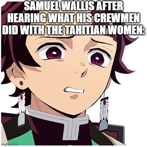 For context, his crewmen essentially traded some of the ship's nails for love-making from the Tahitian women | SAMUEL WALLIS AFTER HEARING WHAT HIS CREWMEN DID WITH THE TAHITIAN WOMEN: | image tagged in digusted tanjiro,memes,history,history memes,british,navy | made w/ Imgflip meme maker