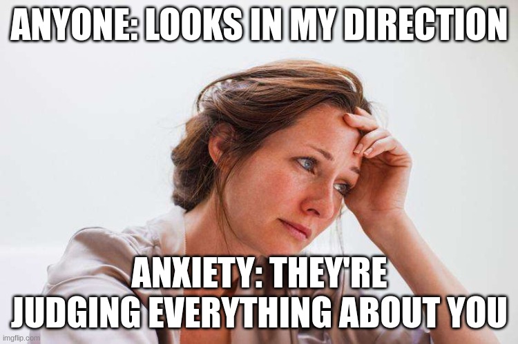 anxiey | ANYONE: LOOKS IN MY DIRECTION; ANXIETY: THEY'RE JUDGING EVERYTHING ABOUT YOU | image tagged in anxiety,social anxiety,dont judge me | made w/ Imgflip meme maker