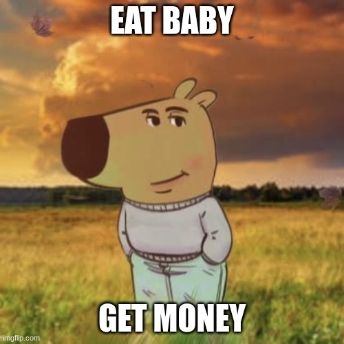 fr | EAT BABY; GET MONEY | image tagged in chill guy | made w/ Imgflip meme maker