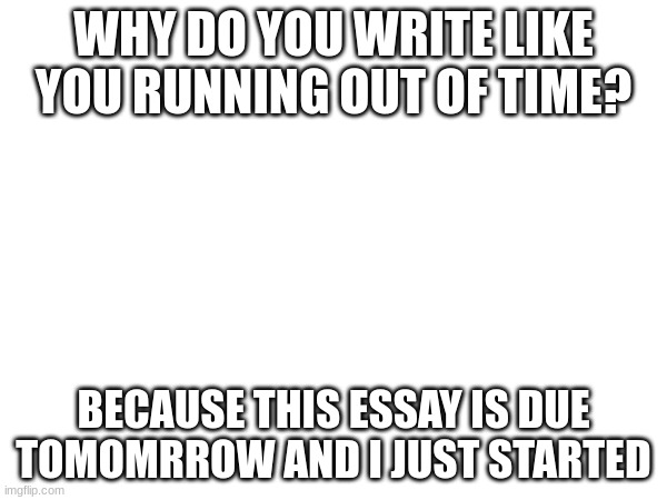 I couldn't find a background I'm new to this | WHY DO YOU WRITE LIKE YOU RUNNING OUT OF TIME? BECAUSE THIS ESSAY IS DUE TOMOMRROW AND I JUST STARTED | made w/ Imgflip meme maker