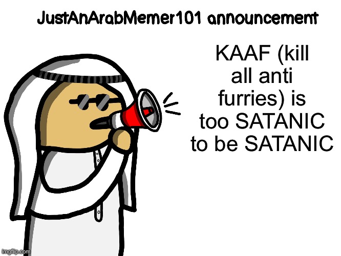 JustAnArabMemer101 | KAAF (kill all anti furries) is too SATANIC to be SATANIC | image tagged in justanarabmemer101 | made w/ Imgflip meme maker