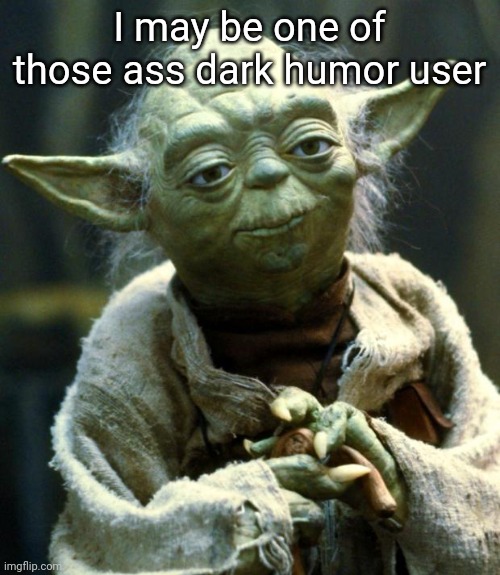 Star Wars Yoda | I may be one of those ass dark humor user | image tagged in memes,star wars yoda | made w/ Imgflip meme maker