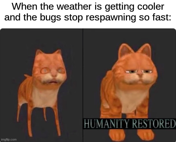 No more bugs | When the weather is getting cooler and the bugs stop respawning so fast: | image tagged in memes,funny,imgflip,humanity restored,bugs | made w/ Imgflip meme maker