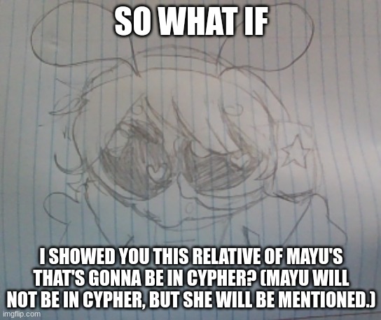 Juno the silly alien | SO WHAT IF; I SHOWED YOU THIS RELATIVE OF MAYU'S THAT'S GONNA BE IN CYPHER? (MAYU WILL NOT BE IN CYPHER, BUT SHE WILL BE MENTIONED.) | image tagged in juno the silly alien | made w/ Imgflip meme maker