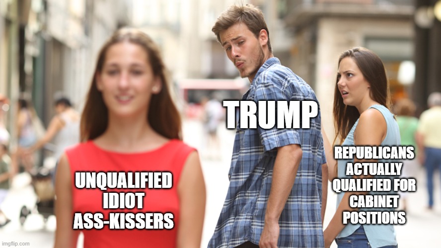 Cheating | TRUMP; REPUBLICANS
ACTUALLY
QUALIFIED FOR
CABINET
POSITIONS; UNQUALIFIED
IDIOT
ASS-KISSERS | image tagged in cheating,trump,trump cabinet,idiot | made w/ Imgflip meme maker