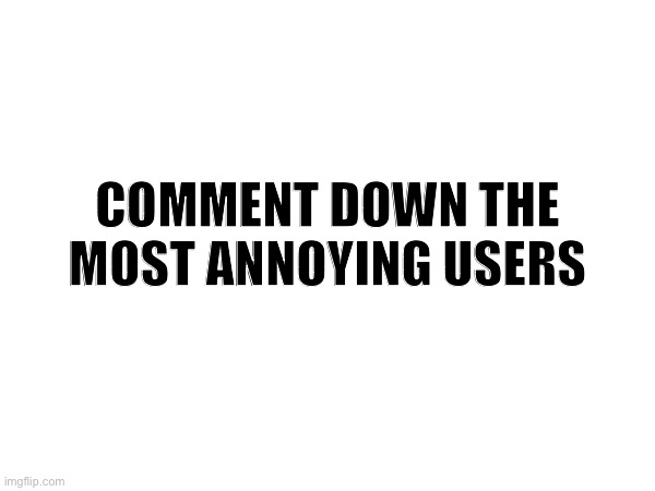 COMMENT DOWN THE MOST ANNOYING USERS | image tagged in memes,funny | made w/ Imgflip meme maker