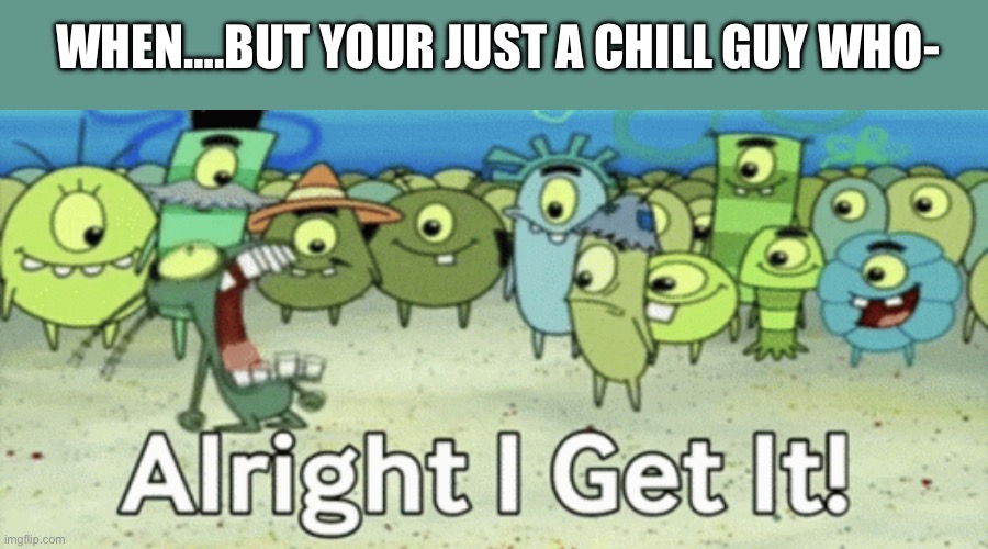 Low key just a chill guy | WHEN….BUT YOUR JUST A CHILL GUY WHO- | image tagged in alright i get it | made w/ Imgflip meme maker