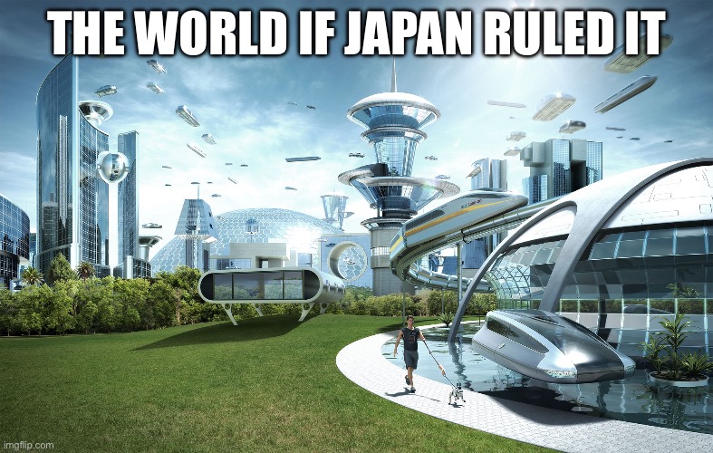 Kind of true | THE WORLD IF JAPAN RULED IT | image tagged in futuristic utopia | made w/ Imgflip meme maker