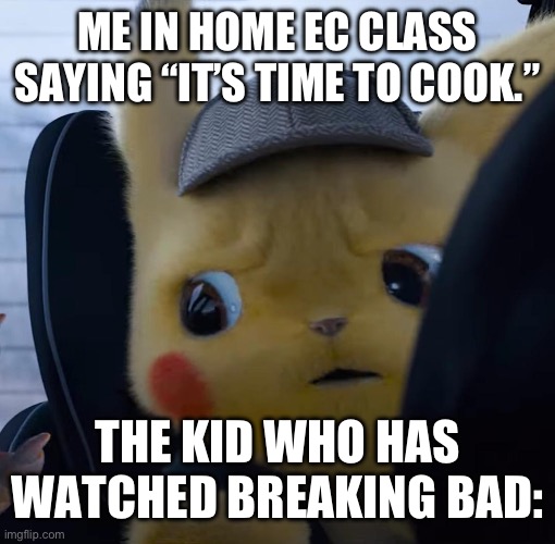 It’s time to cook! | ME IN HOME EC CLASS SAYING “IT’S TIME TO COOK.”; THE KID WHO HAS WATCHED BREAKING BAD: | image tagged in unsettled detective pikachu | made w/ Imgflip meme maker