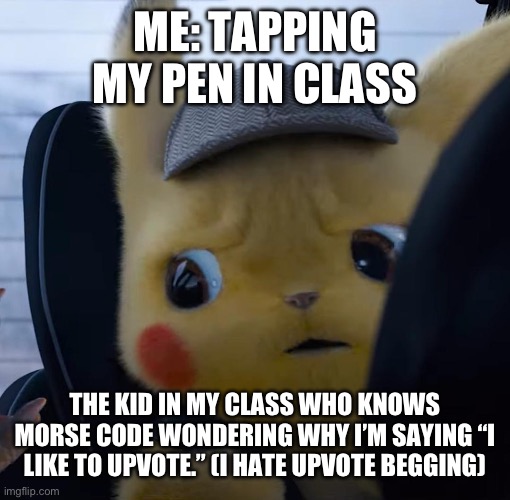 Detective Pikachu hates upvote beggars | ME: TAPPING MY PEN IN CLASS; THE KID IN MY CLASS WHO KNOWS MORSE CODE WONDERING WHY I’M SAYING “I LIKE TO UPVOTE.” (I HATE UPVOTE BEGGING) | image tagged in unsettled detective pikachu | made w/ Imgflip meme maker