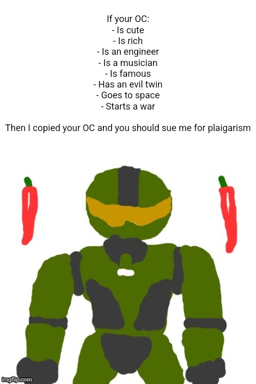 ... | If your OC:
- Is cute
- Is rich
- Is an engineer
- Is a musician
- Is famous
- Has an evil twin
- Goes to space
- Starts a war
 
Then I copied your OC and you should sue me for plaigarism | image tagged in spicymasterchief's announcement template,memes,oc,original character | made w/ Imgflip meme maker