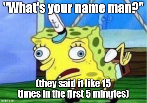 Mocking Spongebob | "What's your name man?"; (they said it like 15 times in the first 5 minutes) | image tagged in memes,mocking spongebob | made w/ Imgflip meme maker