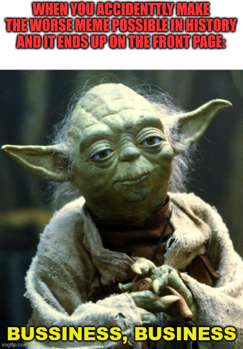 there's no way this ACTUALLY ends up on the front page | WHEN YOU ACCIDENTTLY MAKE THE WORSE MEME POSSIBLE IN HISTORY AND IT ENDS UP ON THE FRONT PAGE:; BUSSINESS, BUSINESS | image tagged in memes,star wars yoda,funny,random,imgflip | made w/ Imgflip meme maker