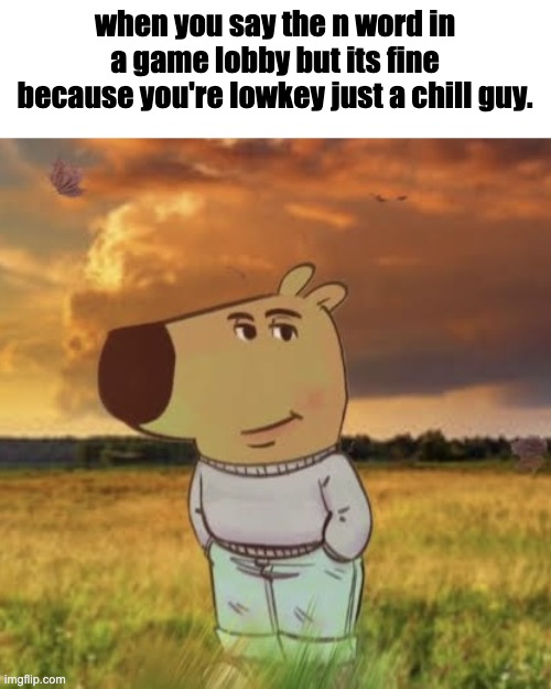 Chill guy | when you say the n word in a game lobby but its fine because you're lowkey just a chill guy. | image tagged in chill guy | made w/ Imgflip meme maker