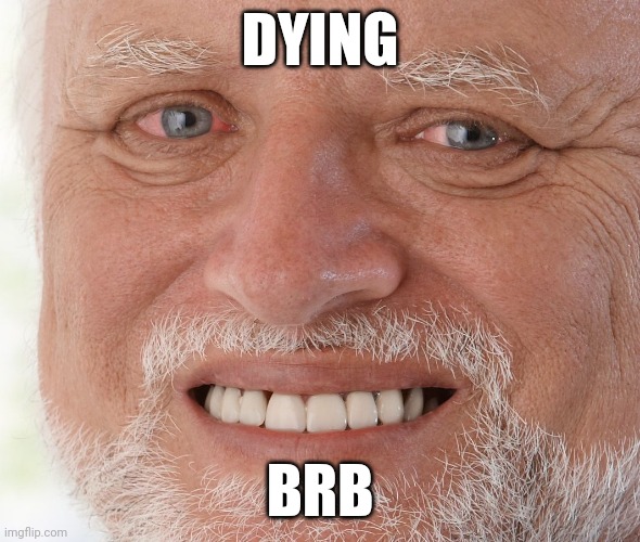 Hide the Pain Harold | DYING; BRB | image tagged in hide the pain harold | made w/ Imgflip meme maker