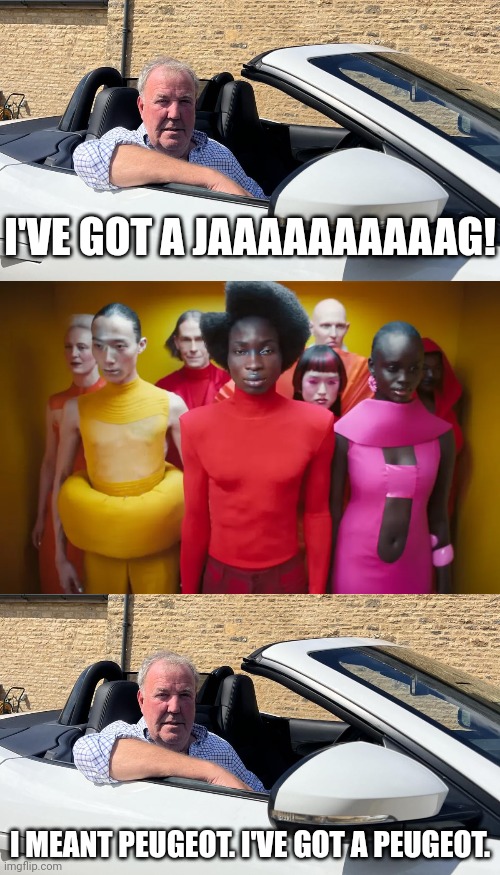 I was on the Internet and I found this: | I'VE GOT A JAAAAAAAAAAG! I MEANT PEUGEOT. I'VE GOT A PEUGEOT. | image tagged in jaguar | made w/ Imgflip meme maker