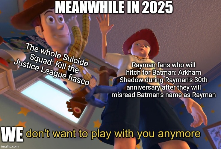 I don't want to play with you anymore | MEANWHILE IN 2025; The whole Suicide Squad: Kill the Justice League fiasco; Rayman fans who will hitch for Batman: Arkham Shadow during Rayman's 30th anniversary after they will misread Batman's name as Rayman; WE | image tagged in i don't want to play with you anymore,rayman,batman,error,suicide squad,2025 | made w/ Imgflip meme maker