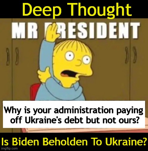 Whose side are the resident of the WH & Dems actually on? | Deep Thought; Why is your administration paying 
off Ukraine's debt but not ours? Is Biden Beholden To Ukraine? | image tagged in good question,joe biden worries,democrats,ukraine,national debt,government corruption | made w/ Imgflip meme maker