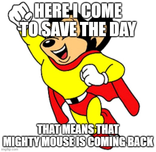 welcome back mighty mouse | HERE I COME TO SAVE THE DAY; THAT MEANS THAT MIGHTY MOUSE IS COMING BACK | image tagged in mighty mouse | made w/ Imgflip meme maker