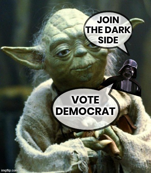 THE DARK VOTE | JOIN
THE DARK
SIDE; VOTE
DEMOCRAT | image tagged in star wars yoda,darth vader,dark side,vote,democrat,corruptocrat | made w/ Imgflip meme maker