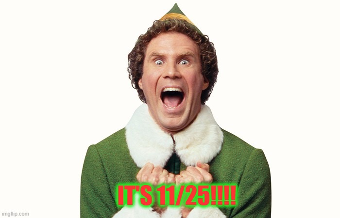 GUESS WHAT?! | IT'S 11/25!!!! | image tagged in buddy the elf excited,holidays,funny,memes | made w/ Imgflip meme maker