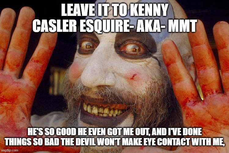 Leave it to Kenny Casler Esquire!- AKA- MMT, | LEAVE IT TO KENNY CASLER ESQUIRE- AKA- MMT; HE'S SO GOOD HE EVEN GOT ME OUT, AND I'VE DONE THINGS SO BAD THE DEVIL WON'T MAKE EYE CONTACT WITH ME, | image tagged in leave it to kenny casler esquire - aka- mmt | made w/ Imgflip meme maker